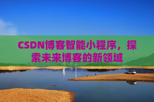 CSDN博客智能小程序,探索未来博客的新领域